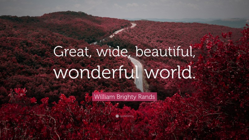 William Brighty Rands Quote: “Great, wide, beautiful, wonderful world.”
