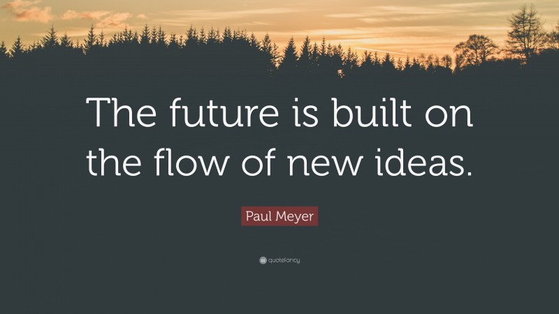 Paul Meyer Quote: “The future is built on the flow of new ideas.”