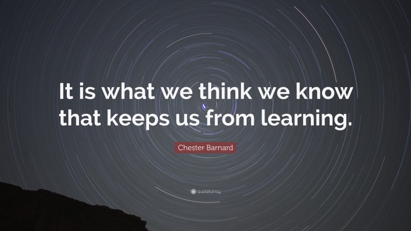 Chester Barnard Quote: “It is what we think we know that keeps us from learning.”