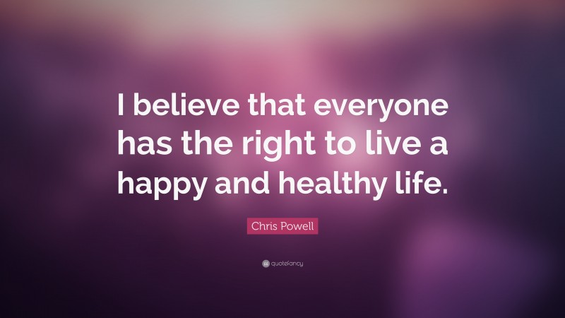 Chris Powell Quote: “I believe that everyone has the right to live a happy and healthy life.”