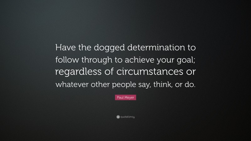 Paul Meyer Quote: “Have the dogged determination to follow through to achieve your goal; regardless of circumstances or whatever other people say, think, or do.”