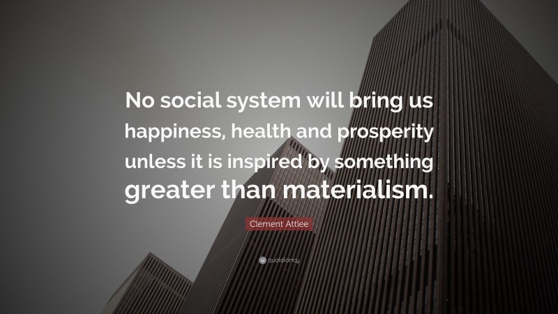Clement Attlee Quote: “No social system will bring us happiness, health and prosperity unless it is inspired by something greater than materialism.”