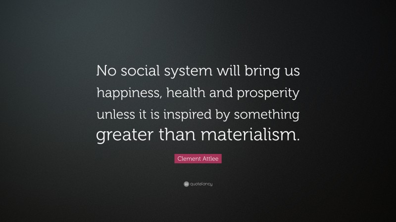 Clement Attlee Quote: “No social system will bring us happiness, health and prosperity unless it is inspired by something greater than materialism.”