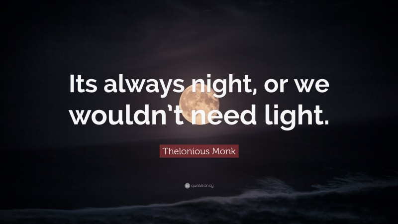 Thelonious Monk Quote: “Its always night, or we wouldn’t need light.”