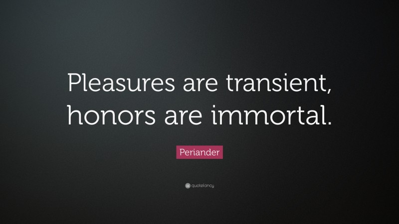 Periander Quote: “Pleasures are transient, honors are immortal.”