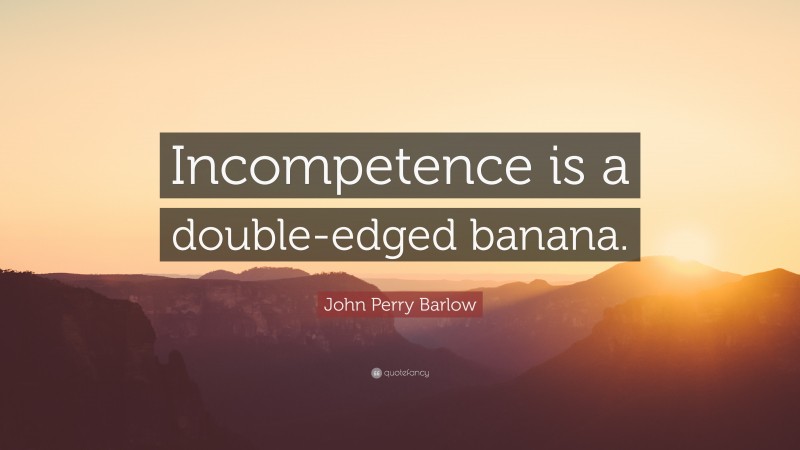 John Perry Barlow Quote: “Incompetence is a double-edged banana.”