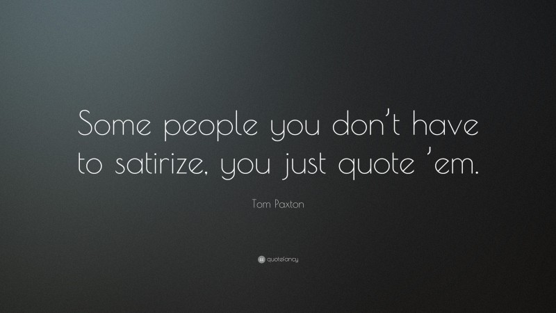Tom Paxton Quote: “Some people you don’t have to satirize, you just quote ’em.”