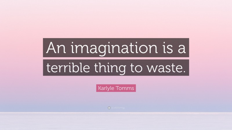 Karlyle Tomms Quote: “An imagination is a terrible thing to waste.”