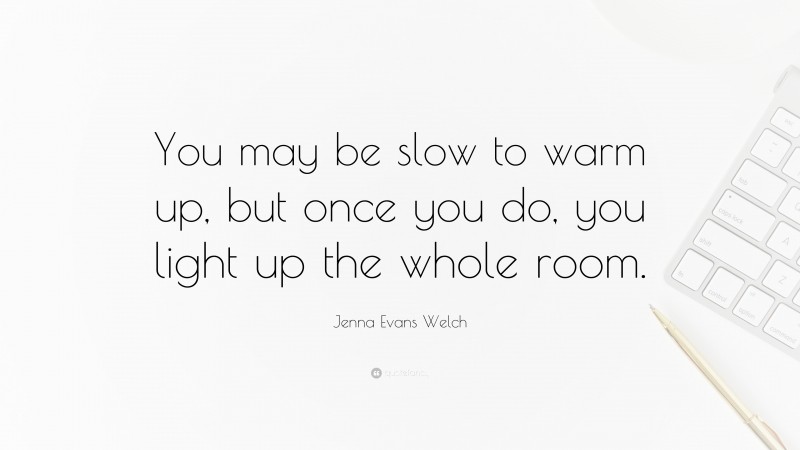 Jenna Evans Welch Quote: “You may be slow to warm up, but once you do, you light up the whole room.”