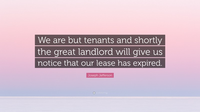 Joseph Jefferson Quote: “We are but tenants and shortly the great landlord will give us notice that our lease has expired.”