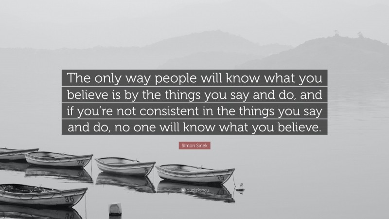 Simon Sinek Quote: “The only way people will know what you believe is by the things you say and do, and if you’re not consistent in the things you say and do, no one will know what you believe.”