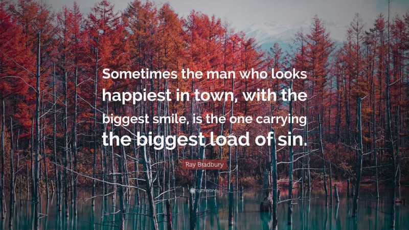 Ray Bradbury Quote: “Sometimes the man who looks happiest in town, with the biggest smile, is the one carrying the biggest load of sin.”