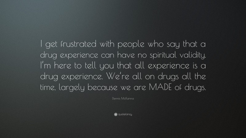 Dennis McKenna Quote: “I get frustrated with people who say that a drug experience can have no spiritual validity. I’m here to tell you that all experience is a drug experience. We’re all on drugs all the time, largely because we are MADE of drugs.”