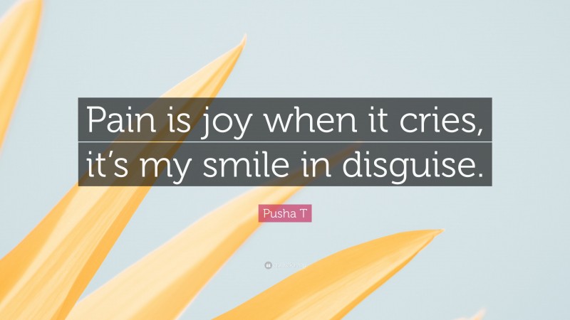 Pusha T Quote: “Pain is joy when it cries, it’s my smile in disguise.”