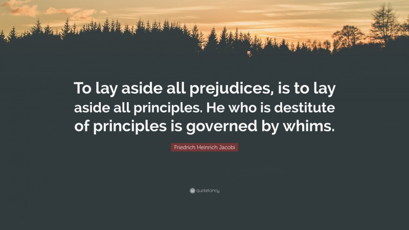 Friedrich Heinrich Jacobi Quote: “To lay aside all prejudices, is to lay aside all principles. He who is destitute of principles is governed by whims.”
