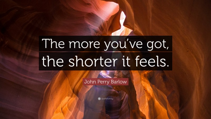 John Perry Barlow Quote: “The more you’ve got, the shorter it feels.”