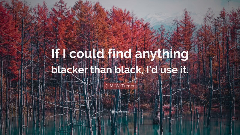 J. M. W. Turner Quote: “If I could find anything blacker than black, I’d use it.”