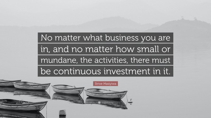 Strive Masiyiwa Quote: “No matter what business you are in, and no matter how small or mundane, the activities, there must be continuous investment in it.”