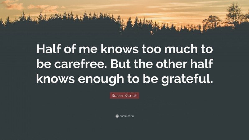 Susan Estrich Quote: “Half of me knows too much to be carefree. But the other half knows enough to be grateful.”