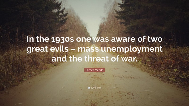 James Meade Quote: “In the 1930s one was aware of two great evils – mass unemployment and the threat of war.”