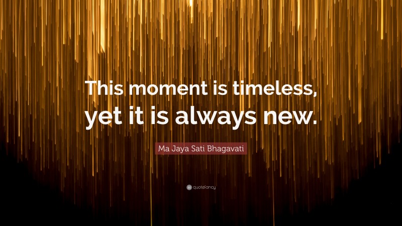 Ma Jaya Sati Bhagavati Quote: “This moment is timeless, yet it is always new.”