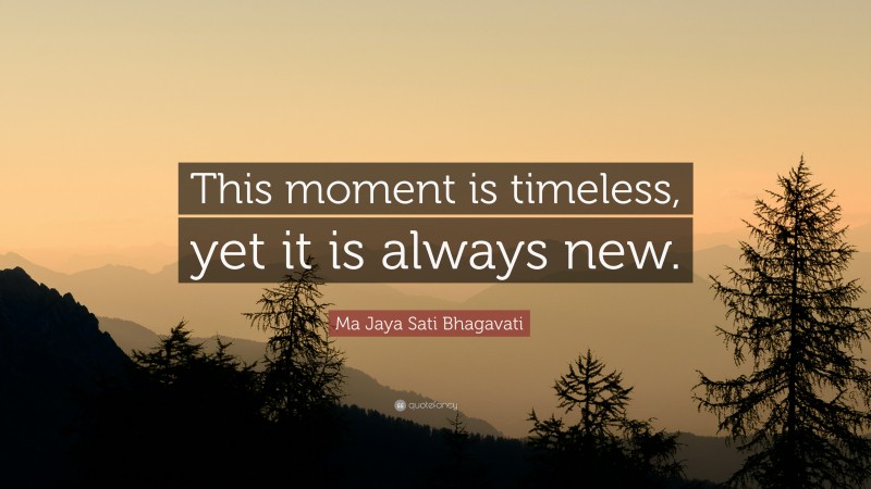 Ma Jaya Sati Bhagavati Quote: “This moment is timeless, yet it is always new.”