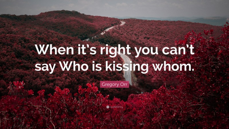 Gregory Orr Quote: “When it’s right you can’t say Who is kissing whom.”