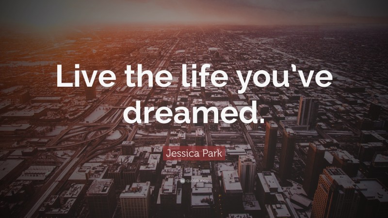 Jessica Park Quote: “Live the life you’ve dreamed.”