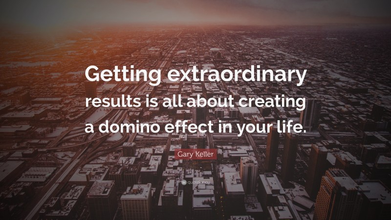 Gary Keller Quote: “Getting extraordinary results is all about creating a domino effect in your life.”