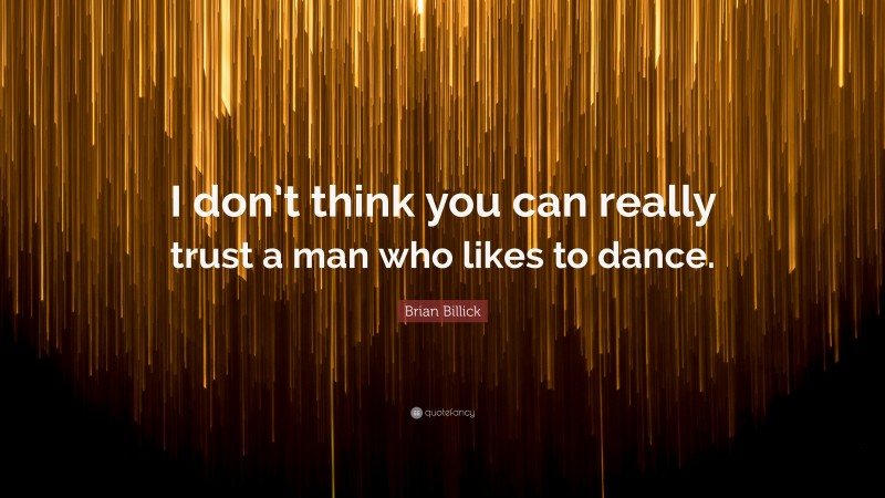 Brian Billick Quote: “I don’t think you can really trust a man who likes to dance.”