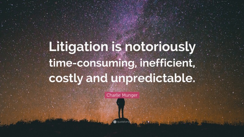 Charlie Munger Quote: “Litigation is notoriously time-consuming, inefficient, costly and unpredictable.”