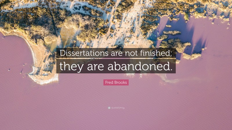 Fred Brooks Quote: “Dissertations are not finished; they are abandoned.”