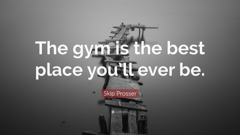 Skip Prosser Quote: “The gym is the best place you’ll ever be.”