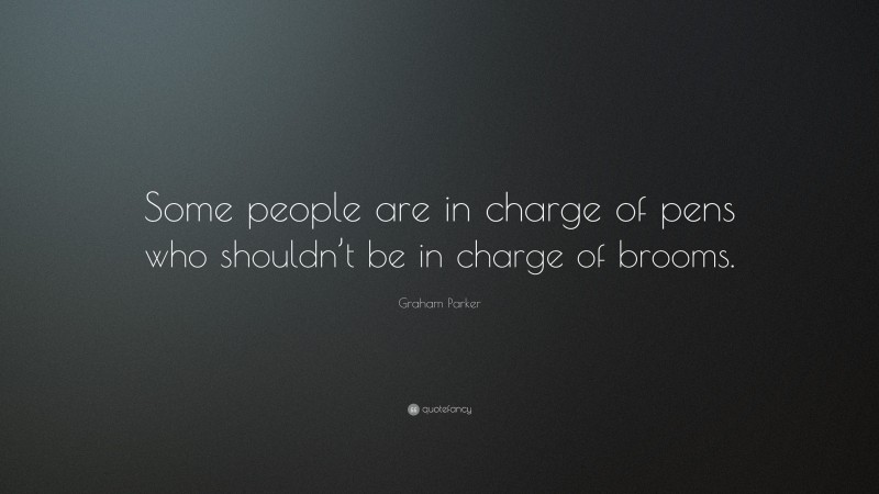 Graham Parker Quote: “Some people are in charge of pens who shouldn’t be in charge of brooms.”