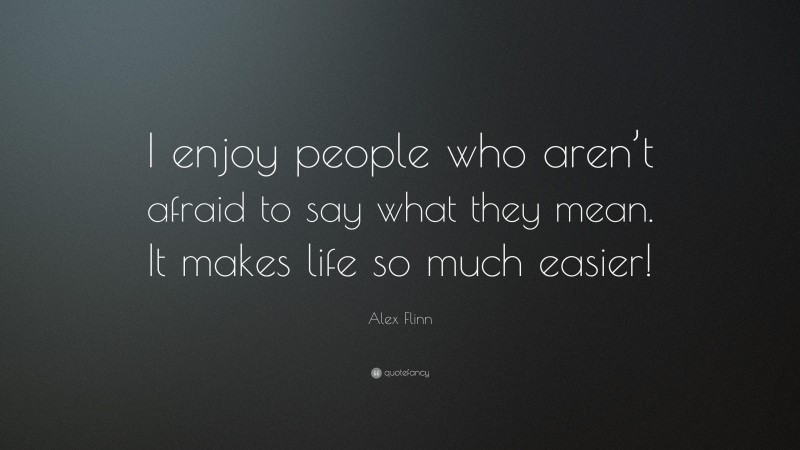 Alex Flinn Quote: “I enjoy people who aren’t afraid to say what they mean. It makes life so much easier!”
