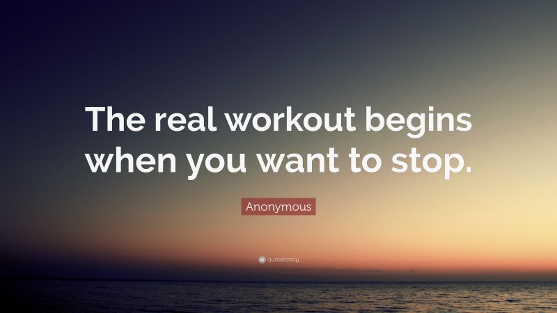Anonymous Quote: “The real workout begins when you want to stop.”