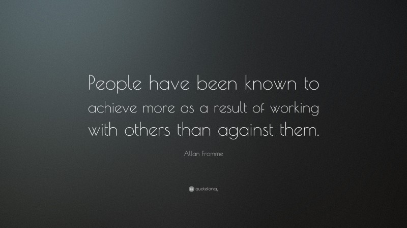 Allan Fromme Quote: “People have been known to achieve more as a result of working with others than against them.”