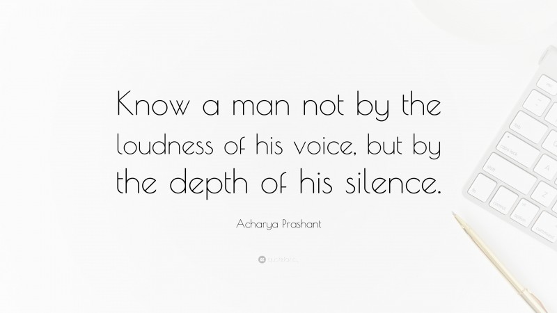 Acharya Prashant Quote: “Know a man not by the loudness of his voice, but by the depth of his silence.”