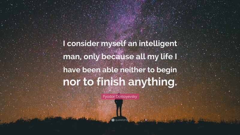 Fyodor Dostoyevsky Quote: “I consider myself an intelligent man, only because all my life I have been able neither to begin nor to finish anything.”