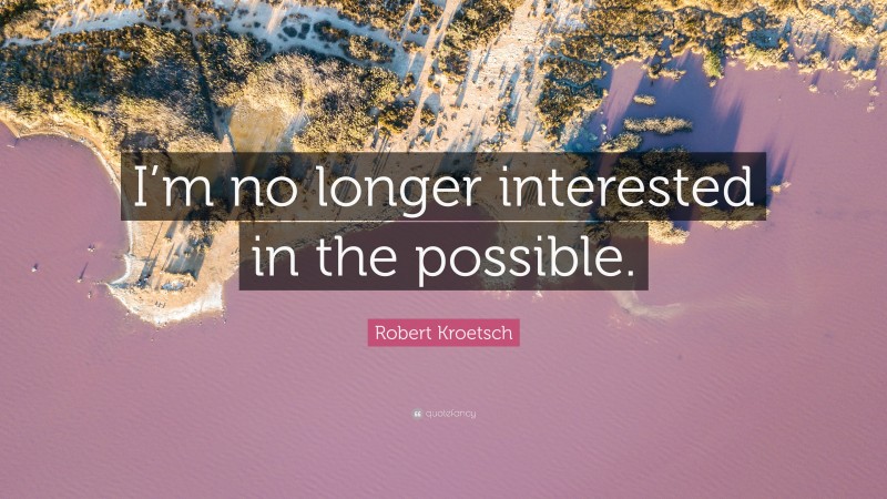 Robert Kroetsch Quote: “I’m no longer interested in the possible.”