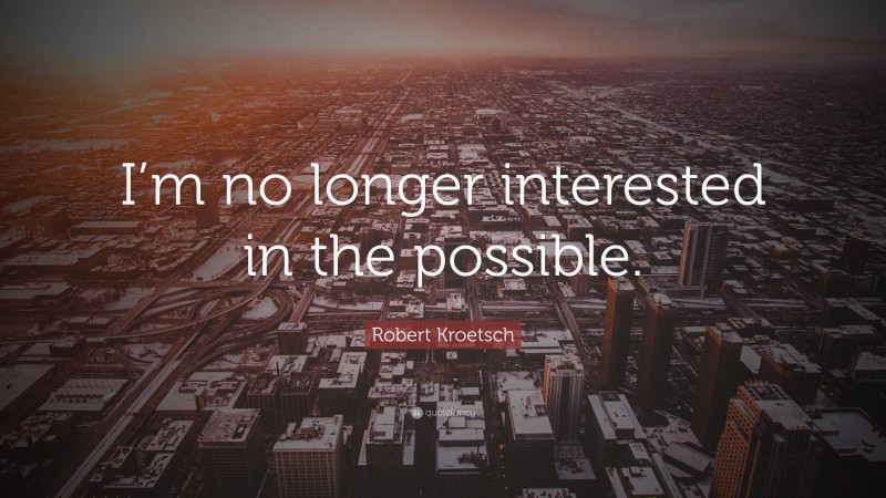 Robert Kroetsch Quote: “I’m no longer interested in the possible.”