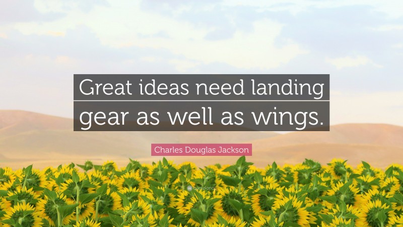 Charles Douglas Jackson Quote: “Great ideas need landing gear as well as wings.”