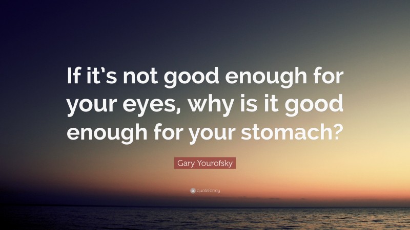 Gary Yourofsky Quote: “If it’s not good enough for your eyes, why is it good enough for your stomach?”