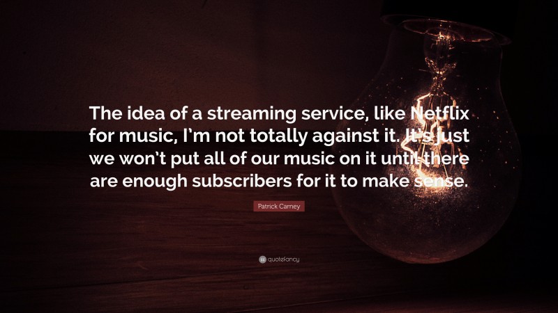 Patrick Carney Quote: “The idea of a streaming service, like Netflix for music, I’m not totally against it. It’s just we won’t put all of our music on it until there are enough subscribers for it to make sense.”