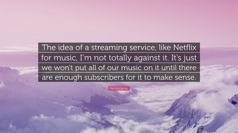 Patrick Carney Quote: “The idea of a streaming service, like Netflix for music, I’m not totally against it. It’s just we won’t put all of our music on it until there are enough subscribers for it to make sense.”