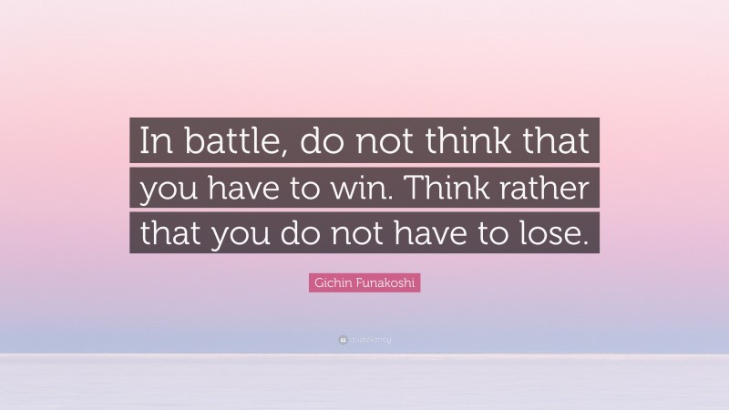Gichin Funakoshi Quote: “In battle, do not think that you have to win. Think rather that you do not have to lose.”