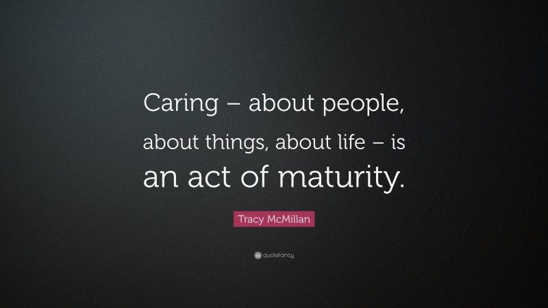 Tracy McMillan Quote: “Caring – about people, about things, about life – is an act of maturity.”