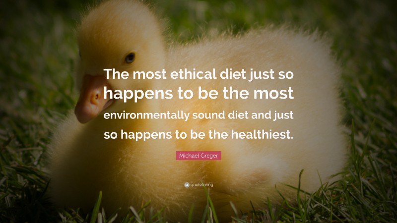 Michael Greger Quote: “The most ethical diet just so happens to be the most environmentally sound diet and just so happens to be the healthiest.”