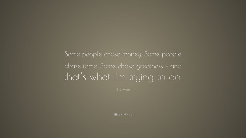 J. J. Watt Quote: “Some people chase money. Some people chase fame. Some chase greatness – and that’s what I’m trying to do.”