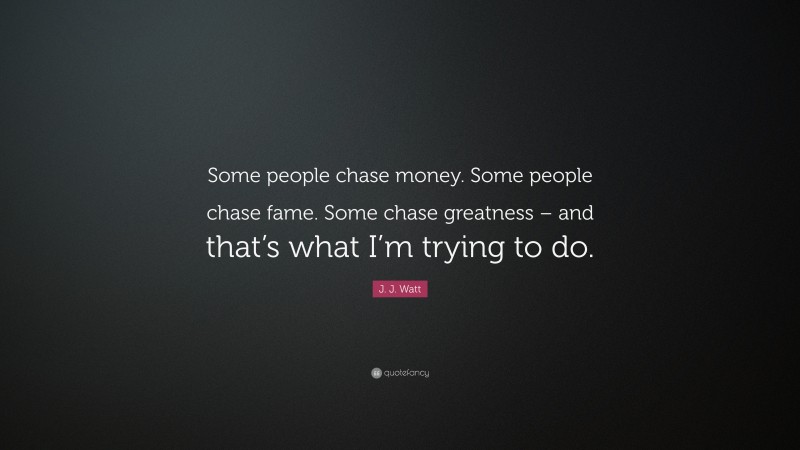 J. J. Watt Quote: “Some people chase money. Some people chase fame. Some chase greatness – and that’s what I’m trying to do.”